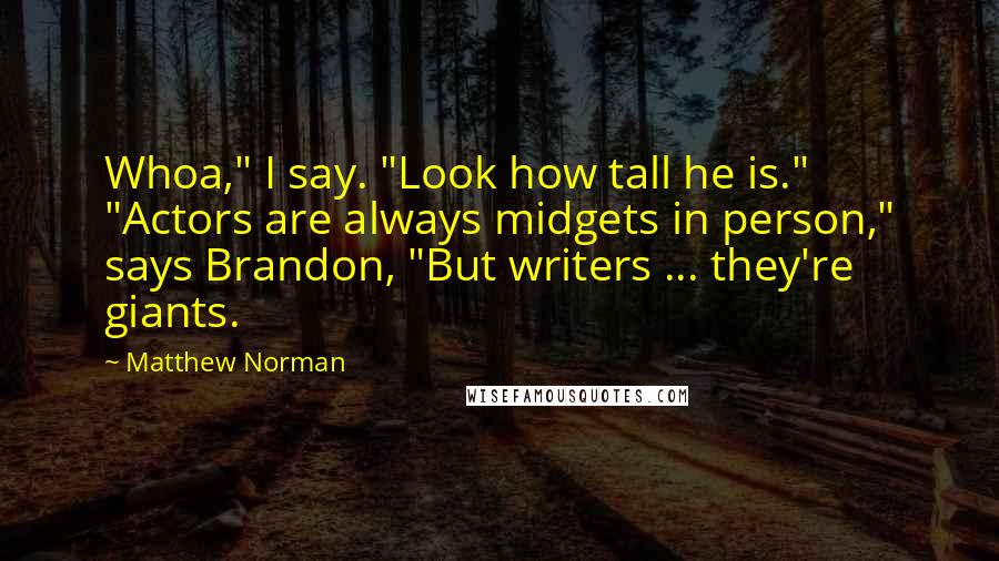 Matthew Norman Quotes: Whoa," I say. "Look how tall he is." "Actors are always midgets in person," says Brandon, "But writers ... they're giants.