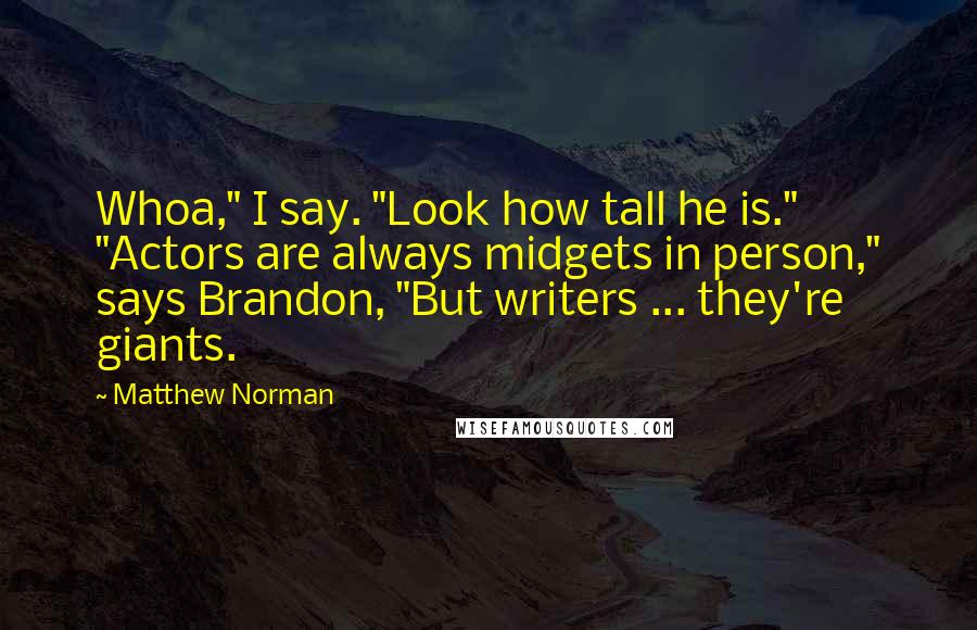 Matthew Norman Quotes: Whoa," I say. "Look how tall he is." "Actors are always midgets in person," says Brandon, "But writers ... they're giants.