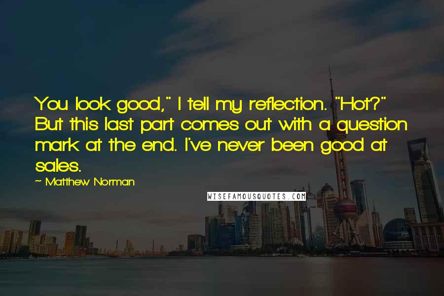 Matthew Norman Quotes: You look good," I tell my reflection. "Hot?" But this last part comes out with a question mark at the end. I've never been good at sales.