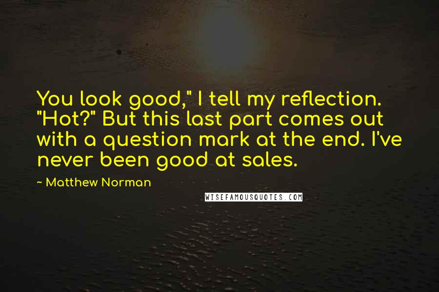 Matthew Norman Quotes: You look good," I tell my reflection. "Hot?" But this last part comes out with a question mark at the end. I've never been good at sales.