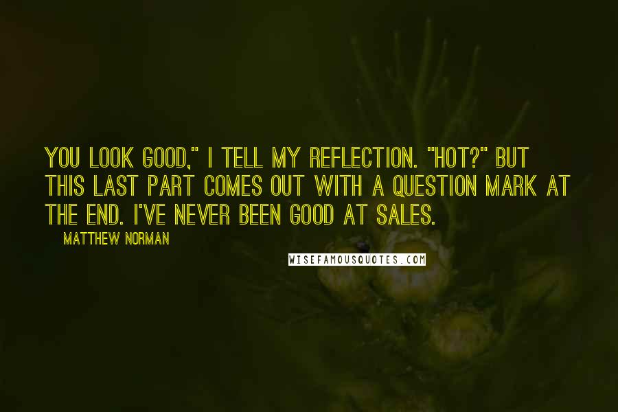 Matthew Norman Quotes: You look good," I tell my reflection. "Hot?" But this last part comes out with a question mark at the end. I've never been good at sales.