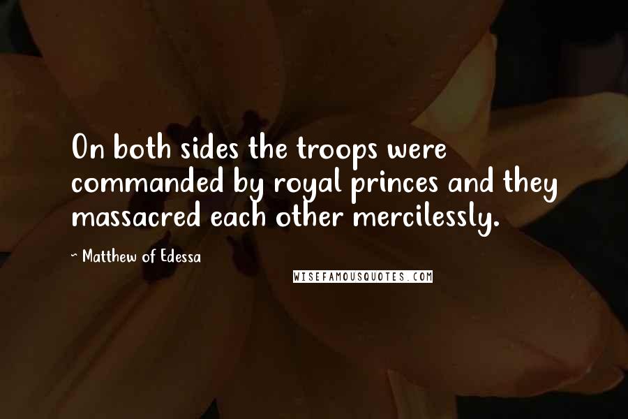 Matthew Of Edessa Quotes: On both sides the troops were commanded by royal princes and they massacred each other mercilessly.