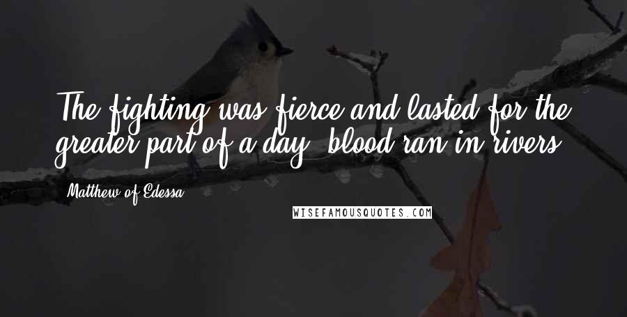 Matthew Of Edessa Quotes: The fighting was fierce and lasted for the greater part of a day; blood ran in rivers.