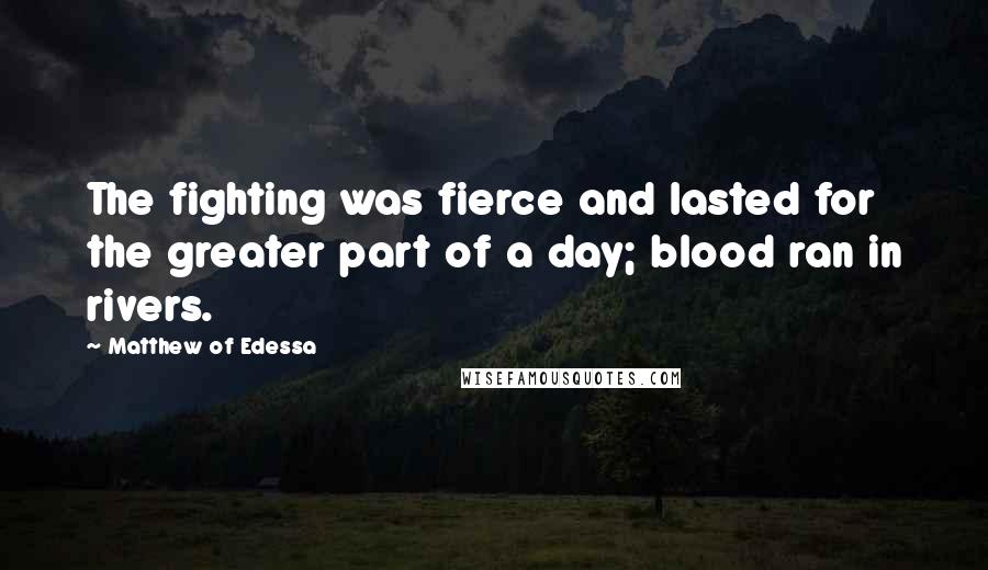 Matthew Of Edessa Quotes: The fighting was fierce and lasted for the greater part of a day; blood ran in rivers.