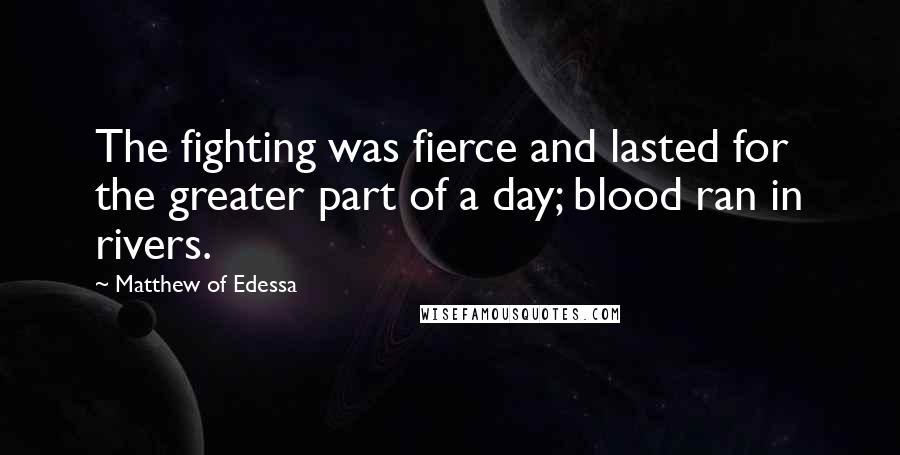 Matthew Of Edessa Quotes: The fighting was fierce and lasted for the greater part of a day; blood ran in rivers.