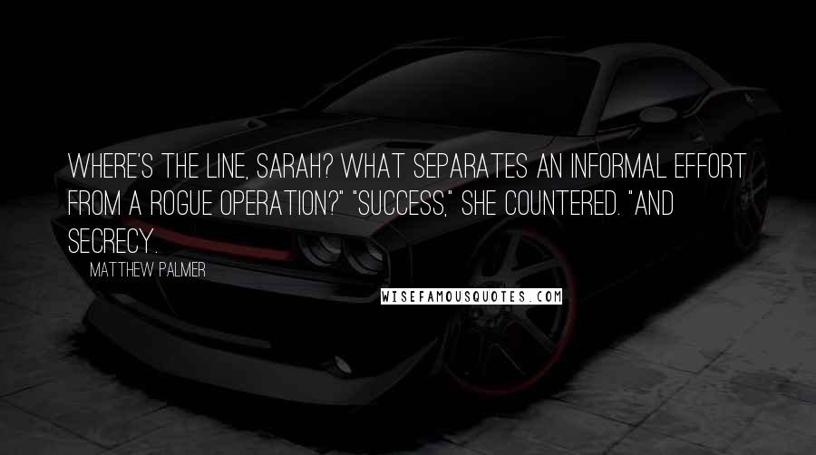 Matthew Palmer Quotes: Where's the line, Sarah? What separates an informal effort from a rogue operation?" "Success," she countered. "And secrecy.