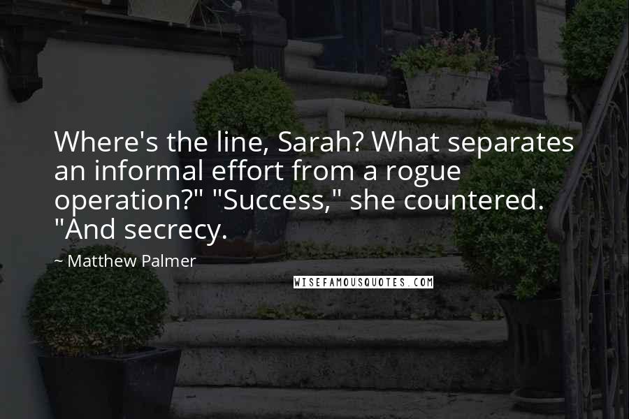 Matthew Palmer Quotes: Where's the line, Sarah? What separates an informal effort from a rogue operation?" "Success," she countered. "And secrecy.