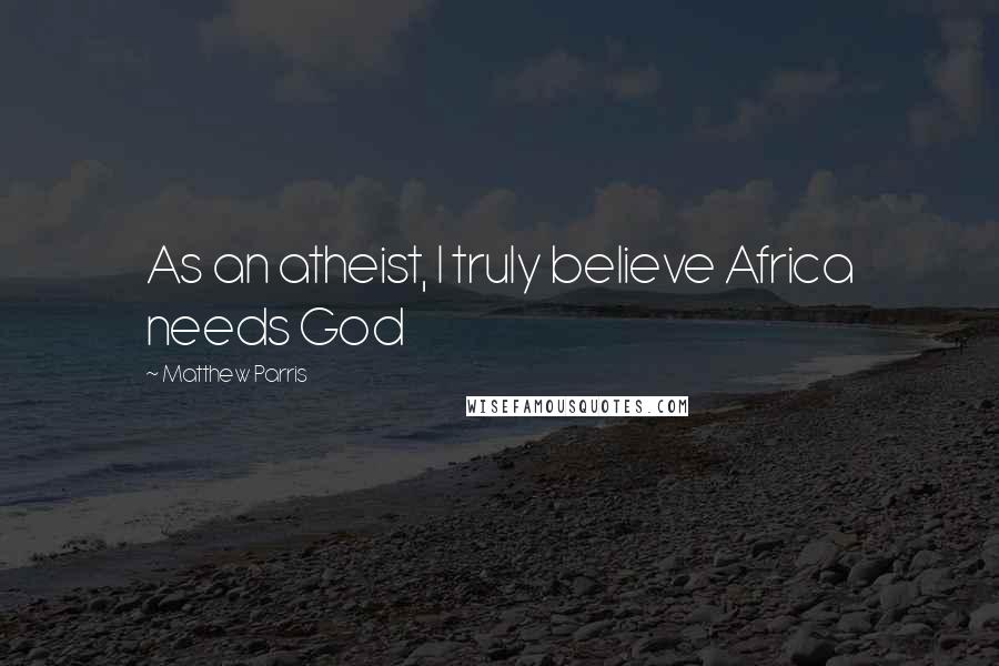Matthew Parris Quotes: As an atheist, I truly believe Africa needs God