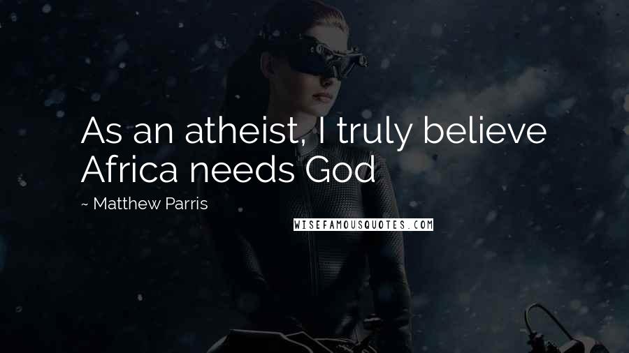 Matthew Parris Quotes: As an atheist, I truly believe Africa needs God