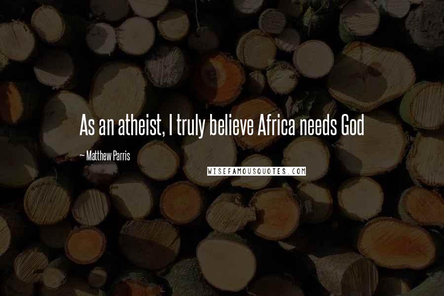 Matthew Parris Quotes: As an atheist, I truly believe Africa needs God