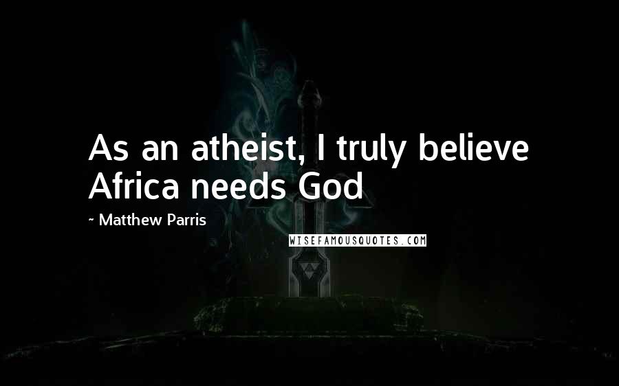 Matthew Parris Quotes: As an atheist, I truly believe Africa needs God