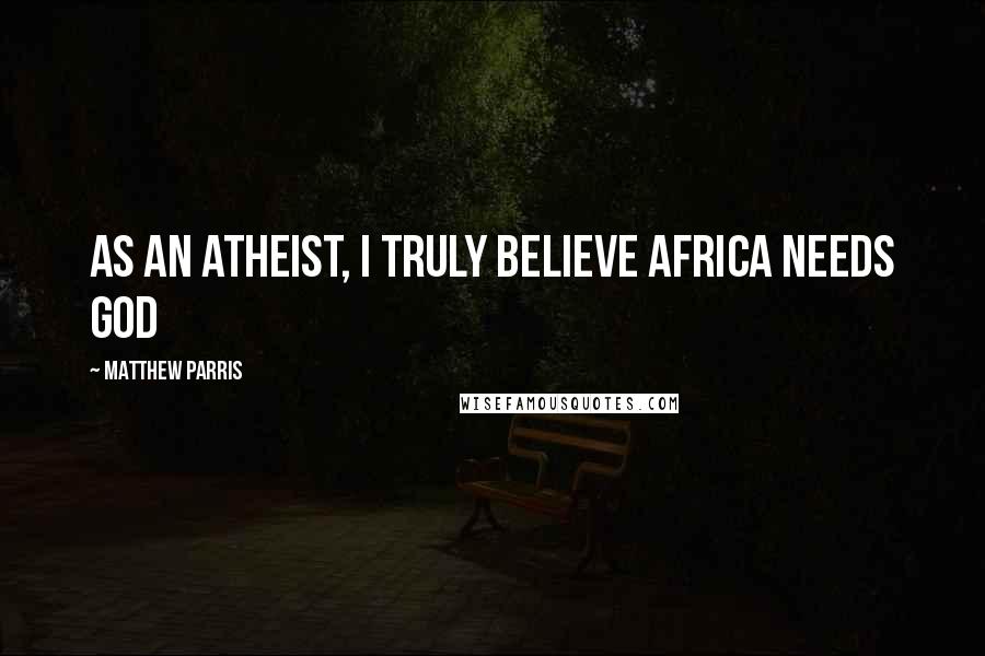Matthew Parris Quotes: As an atheist, I truly believe Africa needs God