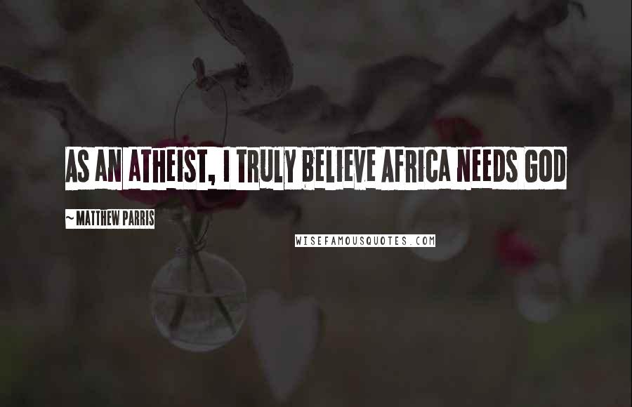 Matthew Parris Quotes: As an atheist, I truly believe Africa needs God