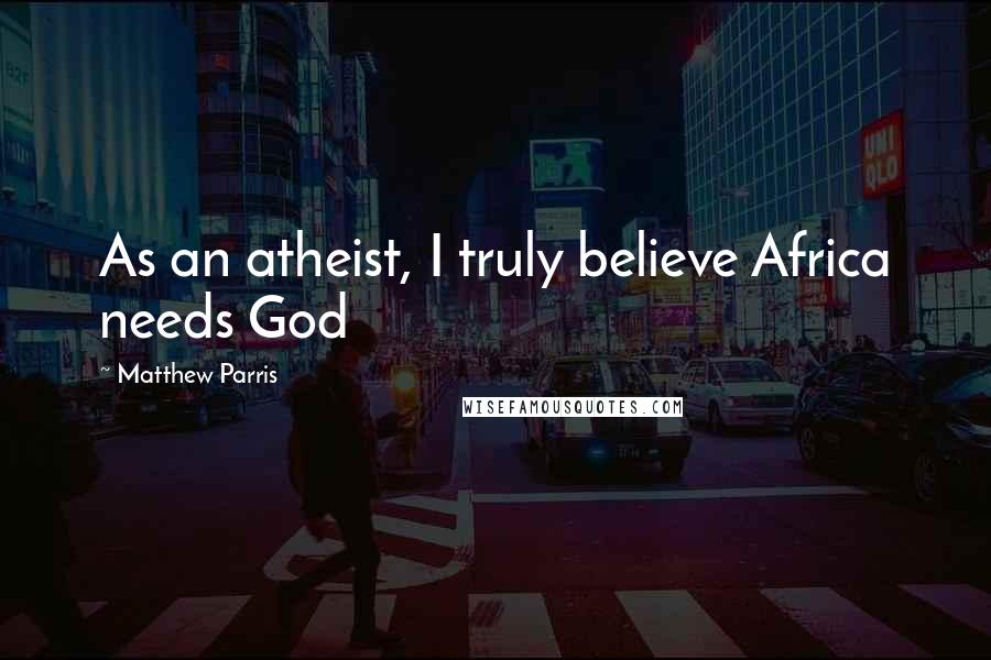 Matthew Parris Quotes: As an atheist, I truly believe Africa needs God