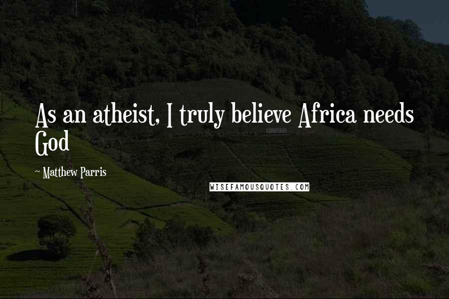 Matthew Parris Quotes: As an atheist, I truly believe Africa needs God