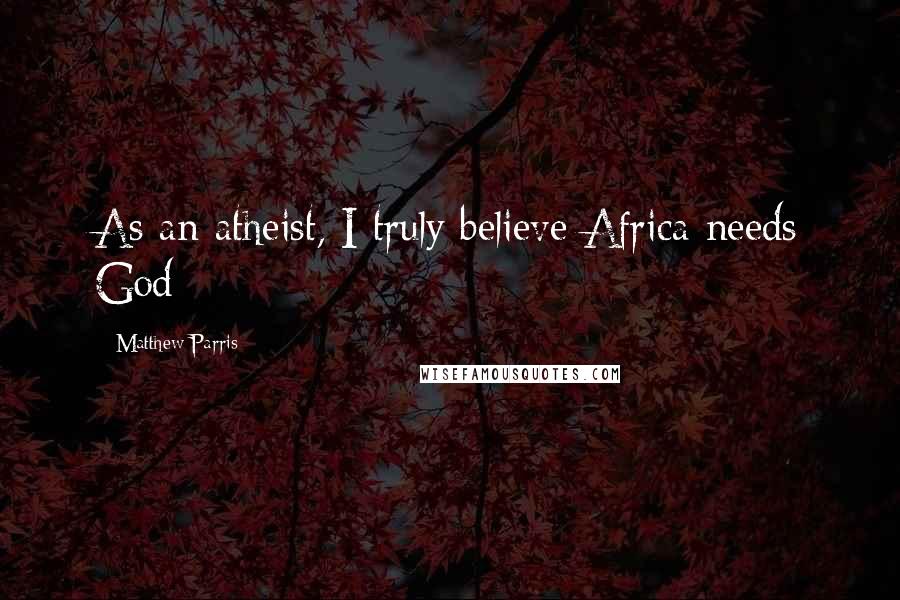 Matthew Parris Quotes: As an atheist, I truly believe Africa needs God