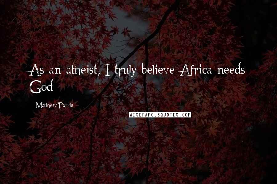 Matthew Parris Quotes: As an atheist, I truly believe Africa needs God