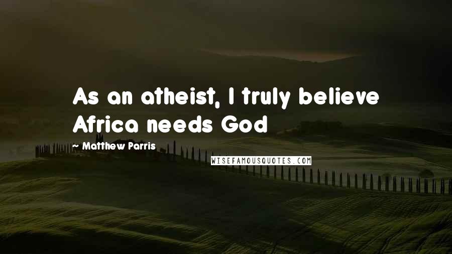 Matthew Parris Quotes: As an atheist, I truly believe Africa needs God