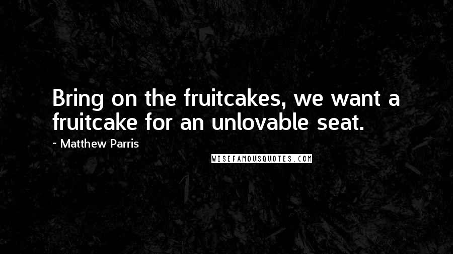 Matthew Parris Quotes: Bring on the fruitcakes, we want a fruitcake for an unlovable seat.