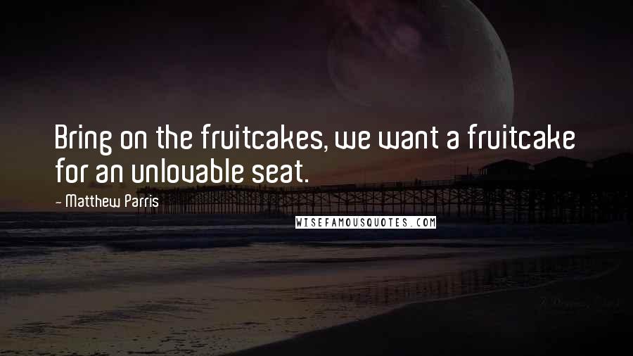 Matthew Parris Quotes: Bring on the fruitcakes, we want a fruitcake for an unlovable seat.