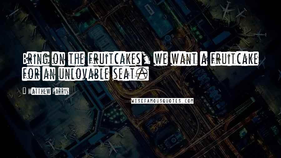 Matthew Parris Quotes: Bring on the fruitcakes, we want a fruitcake for an unlovable seat.