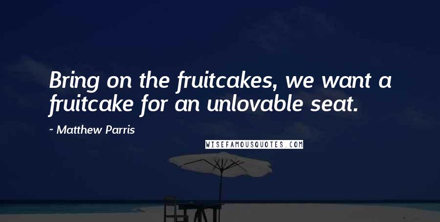 Matthew Parris Quotes: Bring on the fruitcakes, we want a fruitcake for an unlovable seat.