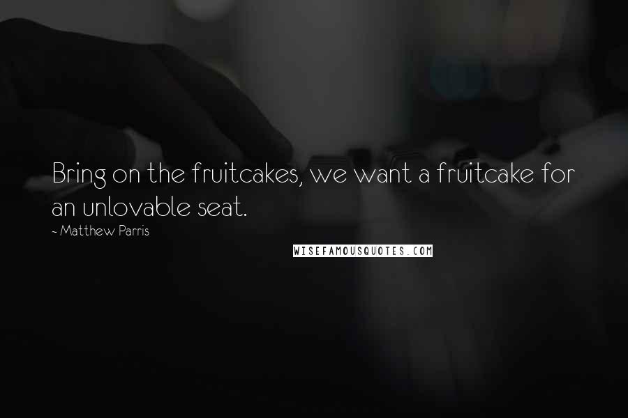Matthew Parris Quotes: Bring on the fruitcakes, we want a fruitcake for an unlovable seat.