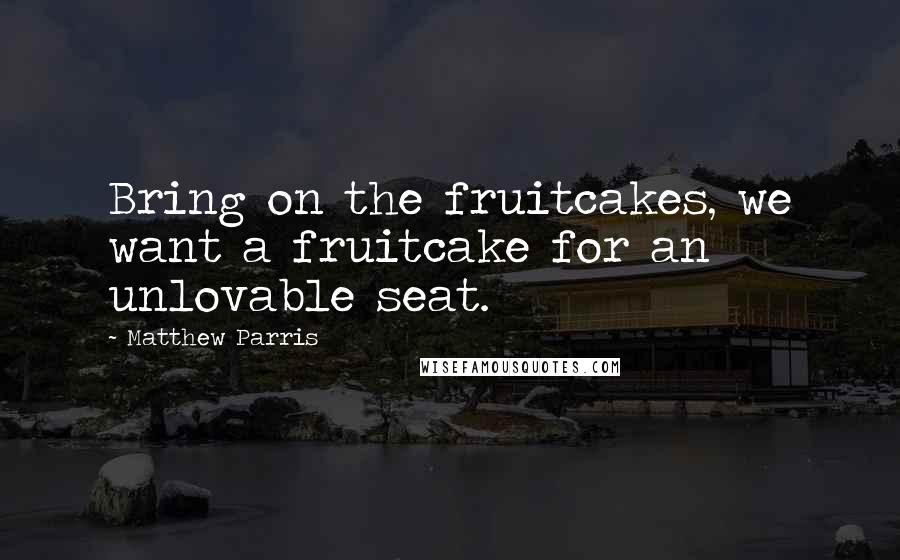 Matthew Parris Quotes: Bring on the fruitcakes, we want a fruitcake for an unlovable seat.