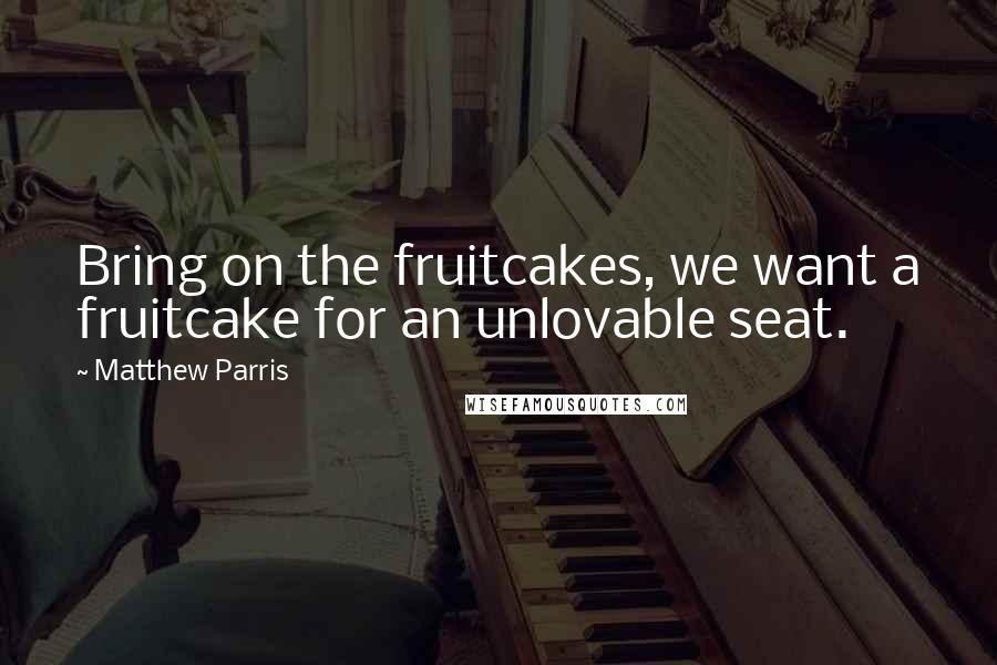 Matthew Parris Quotes: Bring on the fruitcakes, we want a fruitcake for an unlovable seat.