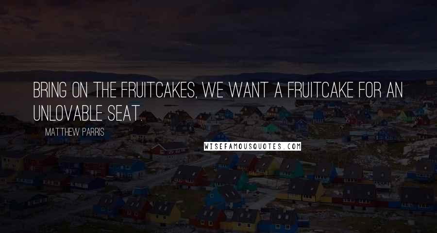 Matthew Parris Quotes: Bring on the fruitcakes, we want a fruitcake for an unlovable seat.
