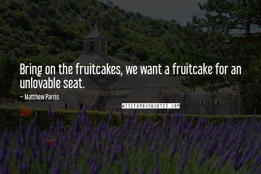Matthew Parris Quotes: Bring on the fruitcakes, we want a fruitcake for an unlovable seat.
