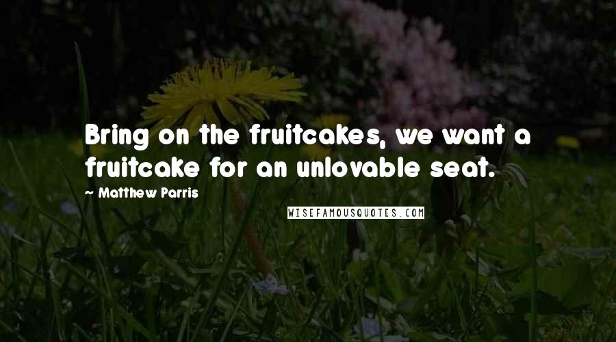 Matthew Parris Quotes: Bring on the fruitcakes, we want a fruitcake for an unlovable seat.