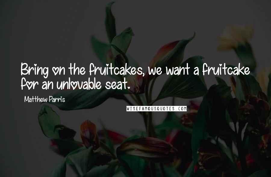Matthew Parris Quotes: Bring on the fruitcakes, we want a fruitcake for an unlovable seat.
