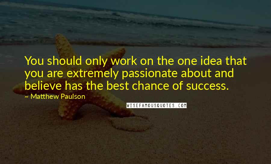 Matthew Paulson Quotes: You should only work on the one idea that you are extremely passionate about and believe has the best chance of success.