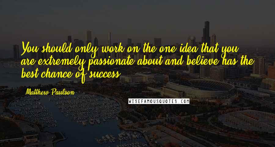 Matthew Paulson Quotes: You should only work on the one idea that you are extremely passionate about and believe has the best chance of success.