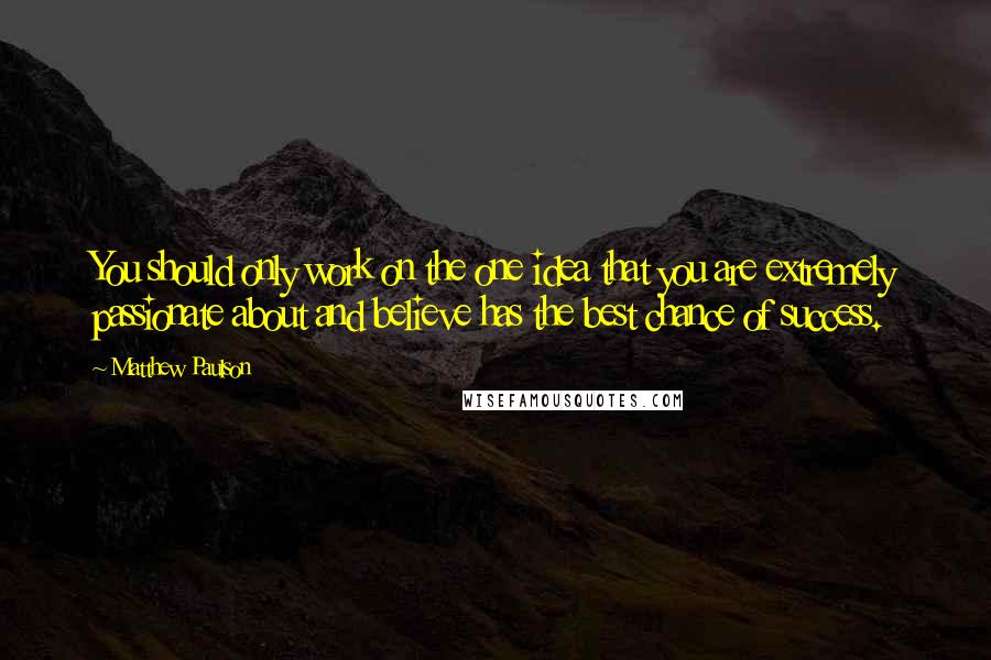 Matthew Paulson Quotes: You should only work on the one idea that you are extremely passionate about and believe has the best chance of success.