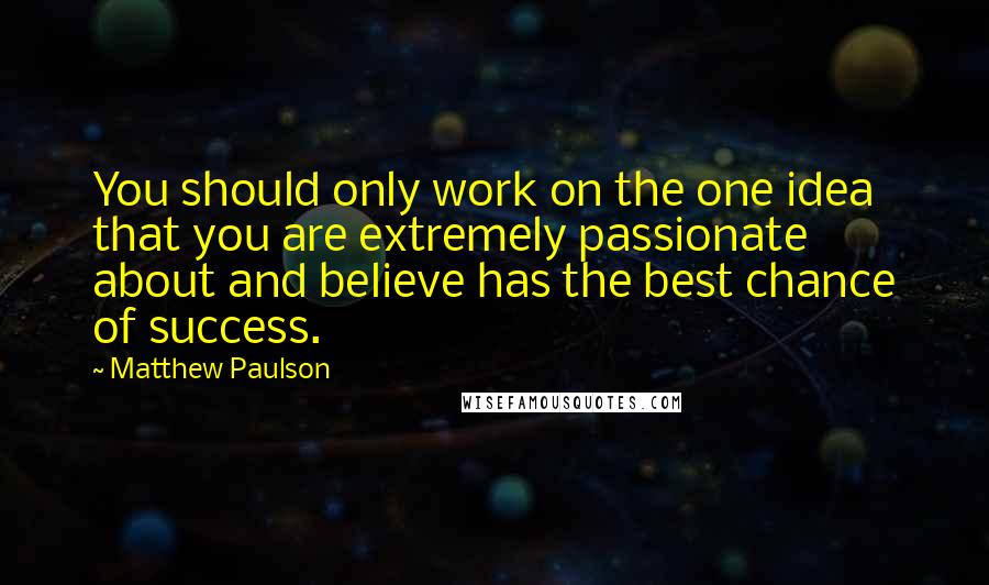 Matthew Paulson Quotes: You should only work on the one idea that you are extremely passionate about and believe has the best chance of success.
