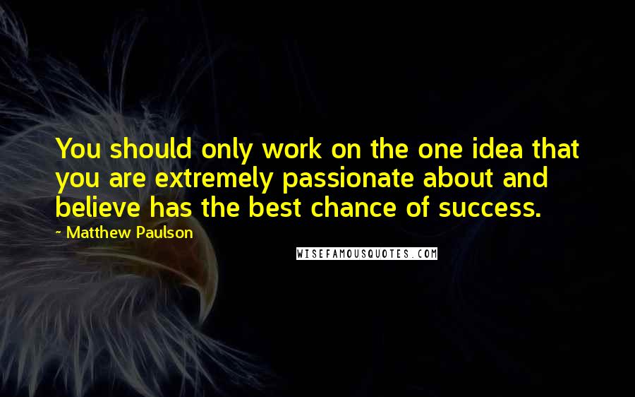 Matthew Paulson Quotes: You should only work on the one idea that you are extremely passionate about and believe has the best chance of success.