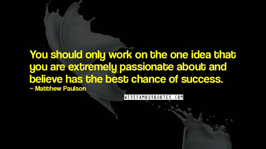 Matthew Paulson Quotes: You should only work on the one idea that you are extremely passionate about and believe has the best chance of success.