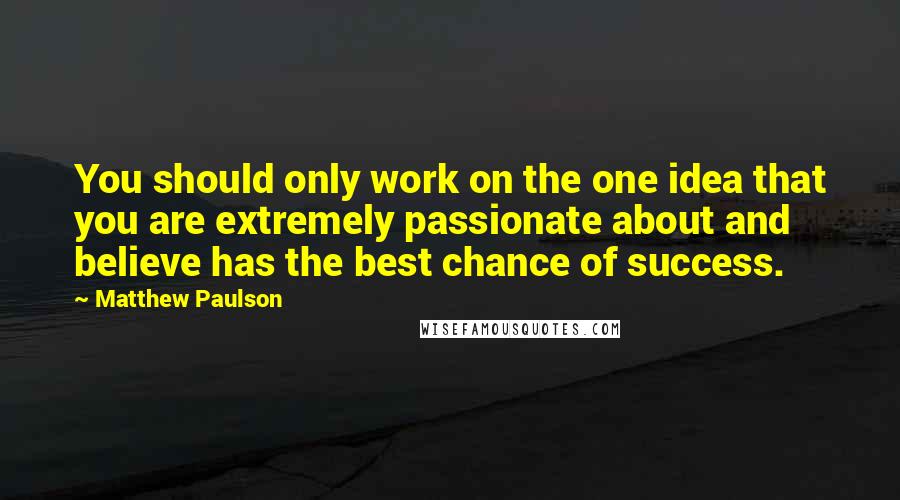 Matthew Paulson Quotes: You should only work on the one idea that you are extremely passionate about and believe has the best chance of success.