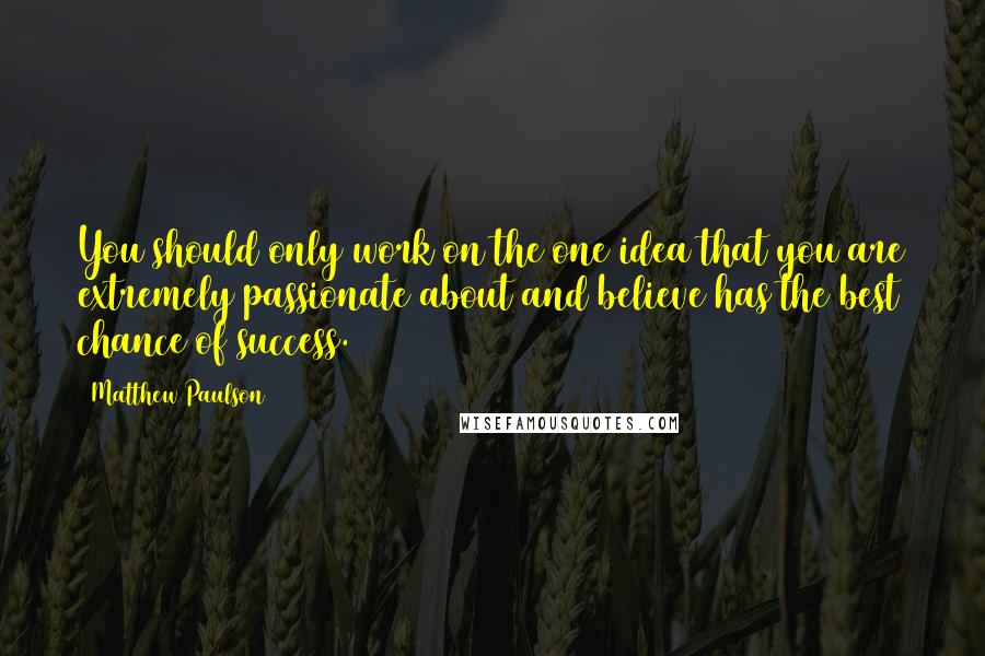 Matthew Paulson Quotes: You should only work on the one idea that you are extremely passionate about and believe has the best chance of success.