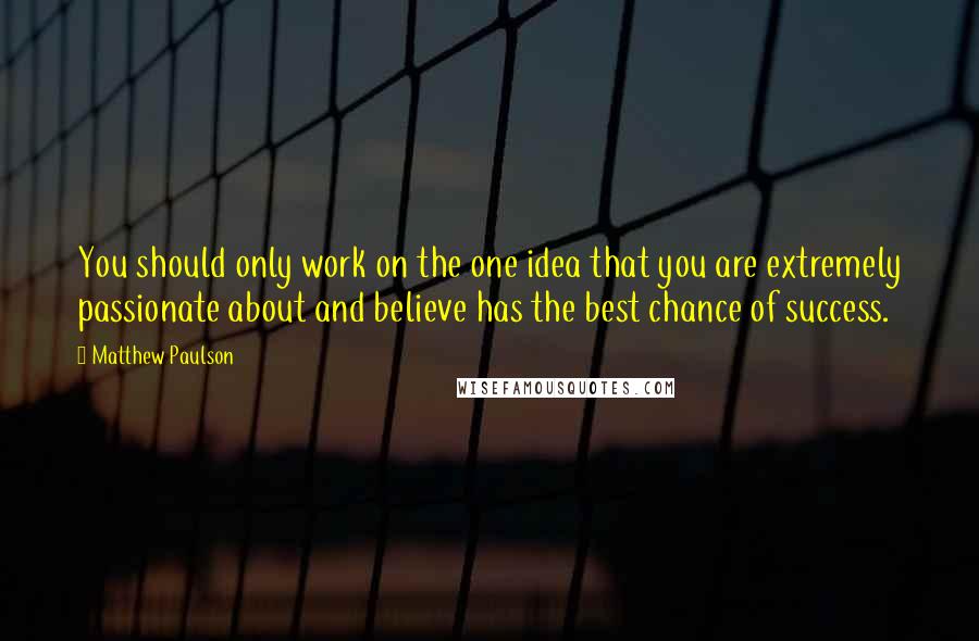 Matthew Paulson Quotes: You should only work on the one idea that you are extremely passionate about and believe has the best chance of success.