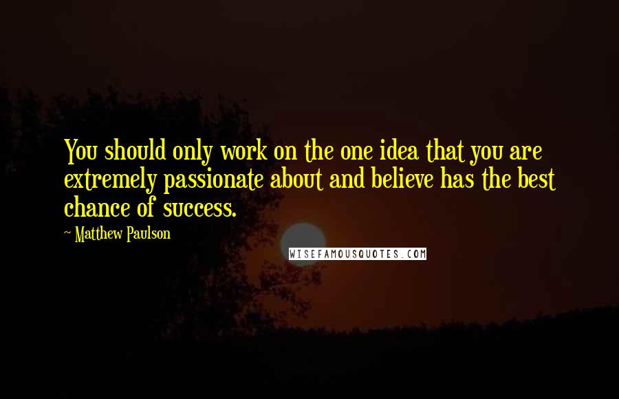 Matthew Paulson Quotes: You should only work on the one idea that you are extremely passionate about and believe has the best chance of success.