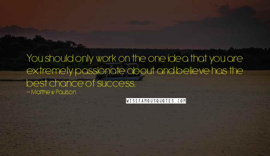 Matthew Paulson Quotes: You should only work on the one idea that you are extremely passionate about and believe has the best chance of success.