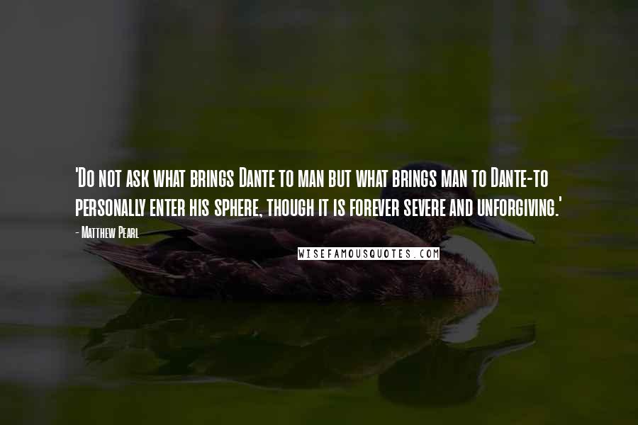 Matthew Pearl Quotes: 'Do not ask what brings Dante to man but what brings man to Dante-to personally enter his sphere, though it is forever severe and unforgiving.'