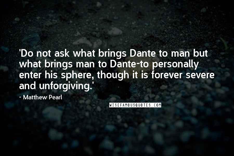 Matthew Pearl Quotes: 'Do not ask what brings Dante to man but what brings man to Dante-to personally enter his sphere, though it is forever severe and unforgiving.'