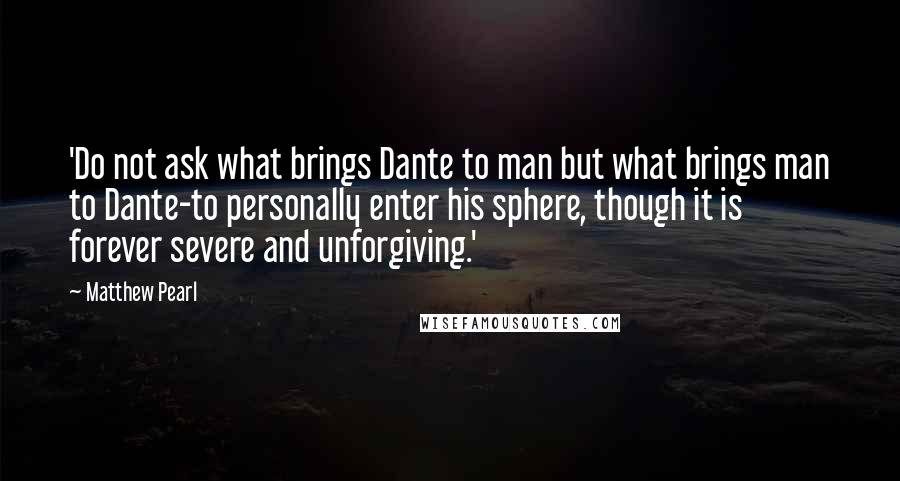 Matthew Pearl Quotes: 'Do not ask what brings Dante to man but what brings man to Dante-to personally enter his sphere, though it is forever severe and unforgiving.'