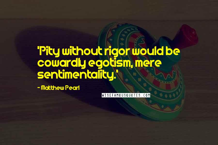 Matthew Pearl Quotes: 'Pity without rigor would be cowardly egotism, mere sentimentality.'