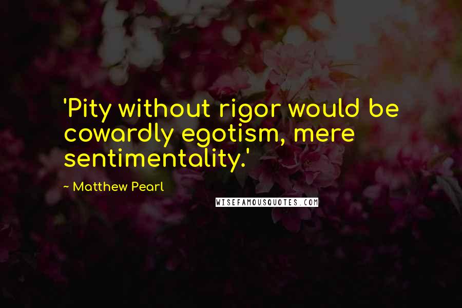 Matthew Pearl Quotes: 'Pity without rigor would be cowardly egotism, mere sentimentality.'