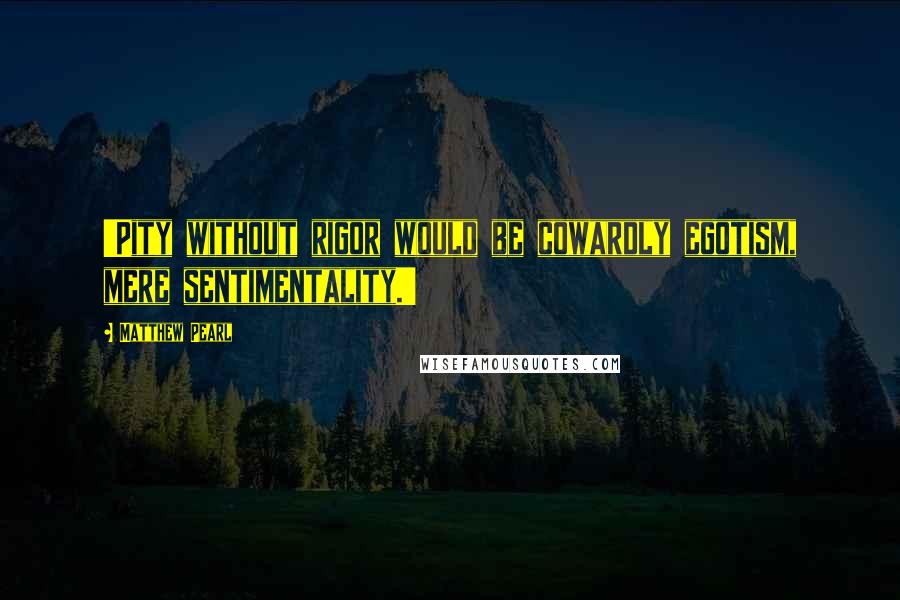 Matthew Pearl Quotes: 'Pity without rigor would be cowardly egotism, mere sentimentality.'